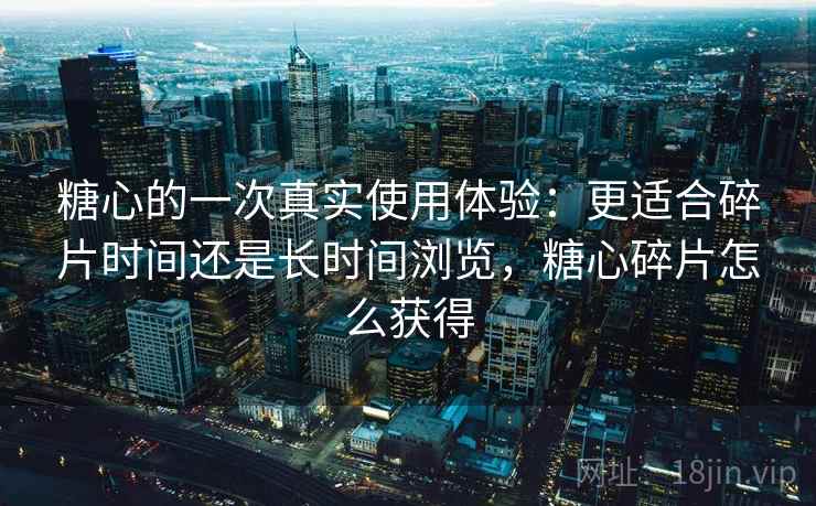 糖心的一次真实使用体验：更适合碎片时间还是长时间浏览，糖心碎片怎么获得