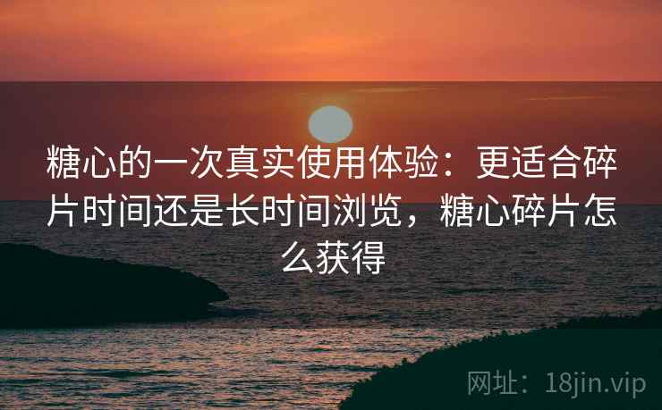糖心的一次真实使用体验:更适合碎片时间还是长时间浏览,糖心碎片怎么获得 糖心的一次真实使用体验:更适合碎片时间还是长时间浏览,糖心碎片怎么获得