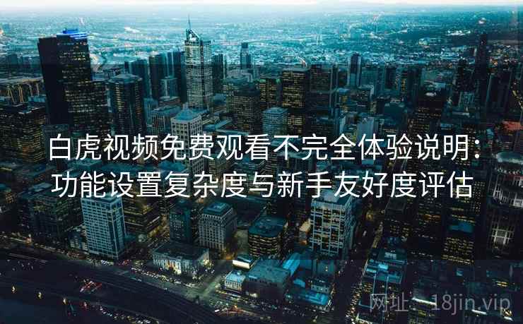 白虎视频免费观看不完全体验说明：功能设置复杂度与新手友好度评估