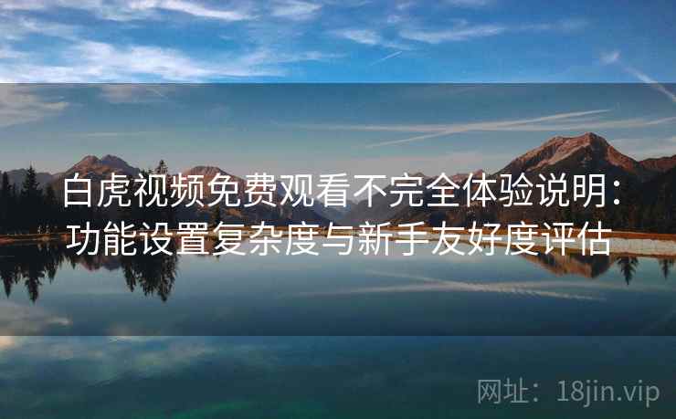 白虎视频免费观看不完全体验说明：功能设置复杂度与新手友好度评估