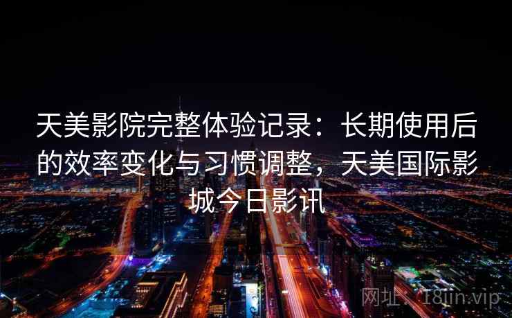 天美影院完整体验记录：长期使用后的效率变化与习惯调整，天美国际影城今日影讯