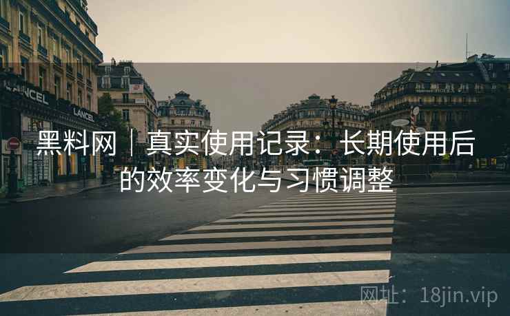 黑料网｜真实使用记录：长期使用后的效率变化与习惯调整
