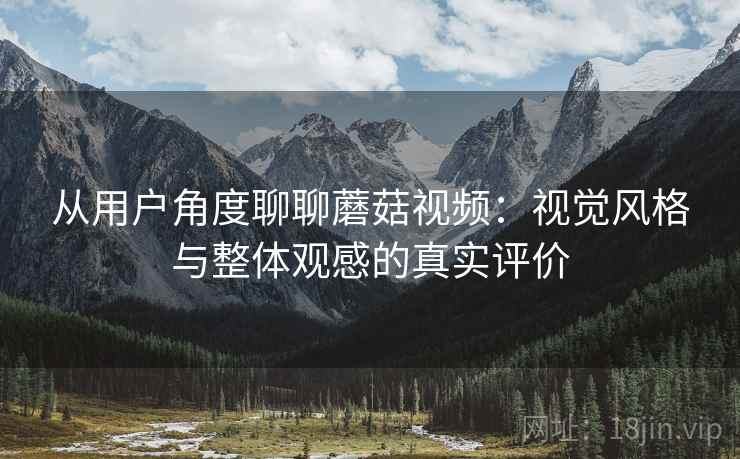 从用户角度聊聊蘑菇视频：视觉风格与整体观感的真实评价