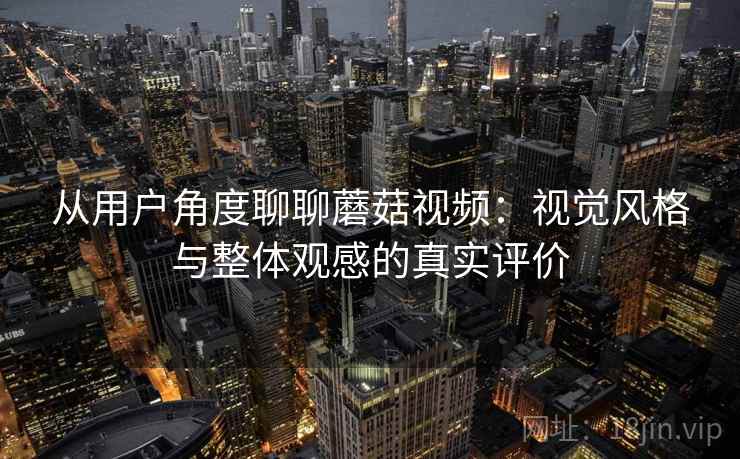 从用户角度聊聊蘑菇视频:视觉风格与整体观感的真实评价 从用户角度聊聊蘑菇视频:视觉风格与整体观感的真实评价
