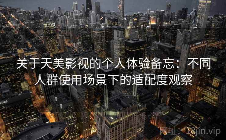 关于天美影视的个人体验备忘：不同人群使用场景下的适配度观察