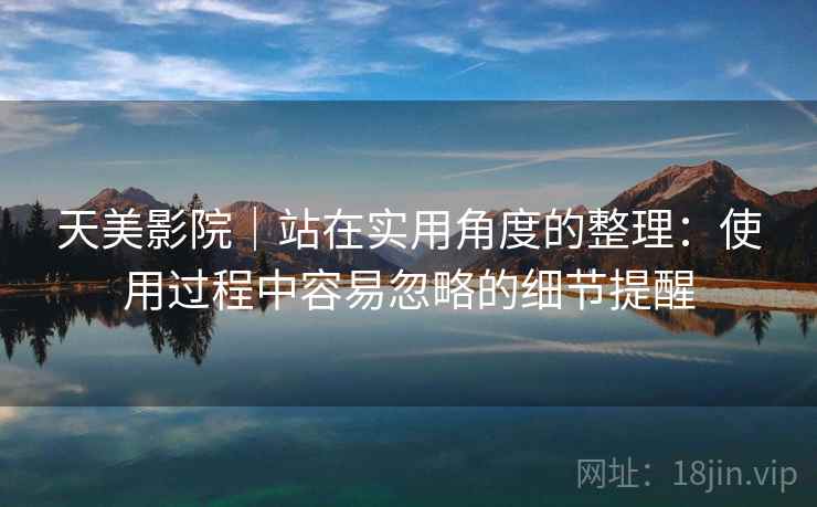 天美影院｜站在实用角度的整理：使用过程中容易忽略的细节提醒
