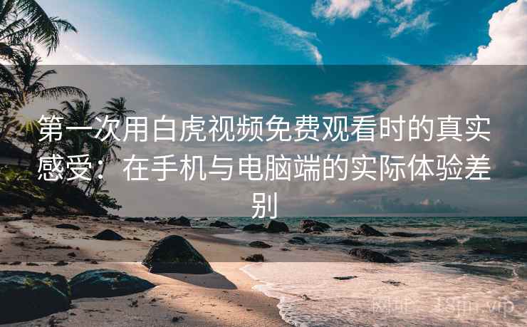 第一次用白虎视频免费观看时的真实感受：在手机与电脑端的实际体验差别