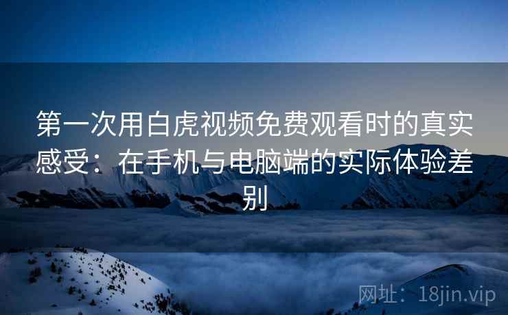 第一次用白虎视频免费观看时的真实感受：在手机与电脑端的实际体验差别