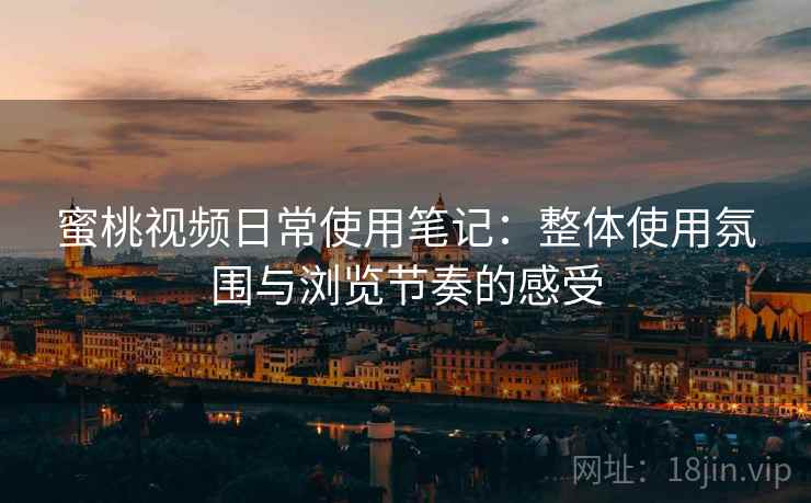 蜜桃视频日常使用笔记：整体使用氛围与浏览节奏的感受