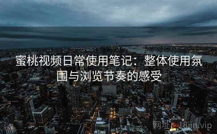 蜜桃视频日常使用笔记:整体使用氛围与浏览节奏的感受 蜜桃视频日常使用笔记:整体使用氛围与浏览节奏的感受