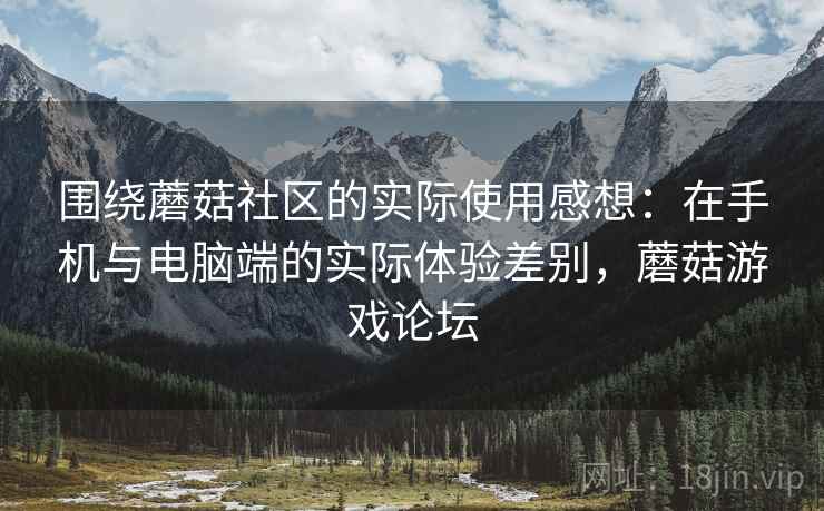 围绕蘑菇社区的实际使用感想:在手机与电脑端的实际体验差别,蘑菇游戏论坛 围绕蘑菇社区的实际使用感想:在手机与电脑端的实际体验差别,蘑菇游戏论坛