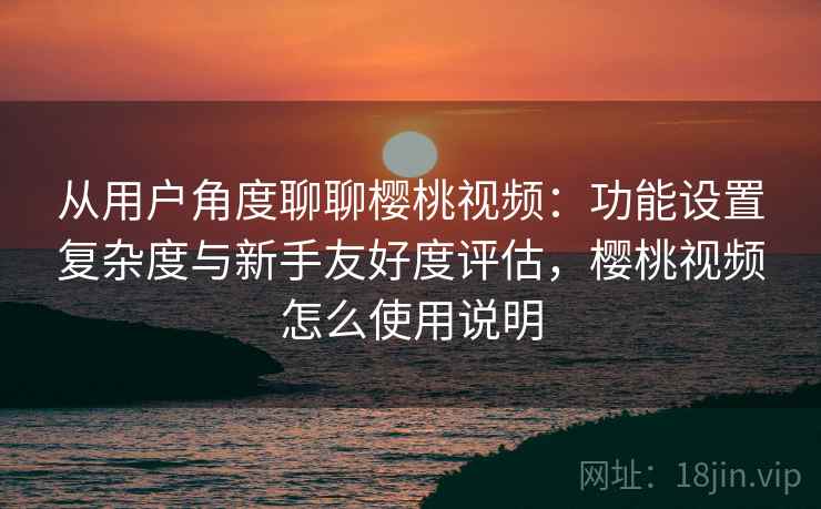 从用户角度聊聊樱桃视频:功能设置复杂度与新手友好度评估,樱桃视频怎么使用说明 从用户角度聊聊樱桃视频:功能设置复杂度与新手友好度评估,樱桃视频怎么使用说明