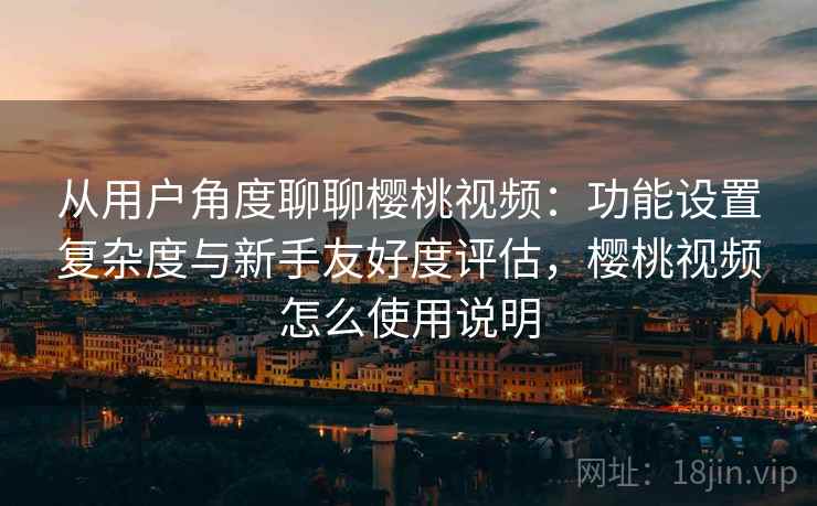 从用户角度聊聊樱桃视频：功能设置复杂度与新手友好度评估，樱桃视频怎么使用说明