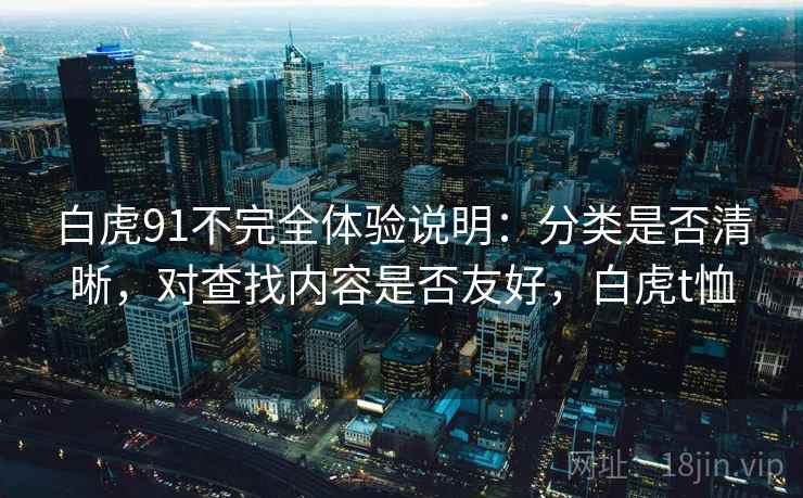 白虎91不完全体验说明:分类是否清晰,对查找内容是否友好,白虎t恤 白虎91不完全体验说明:分类是否清晰,对查找内容是否友好,白虎t恤