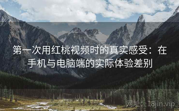 第一次用红桃视频时的真实感受:在手机与电脑端的实际体验差别 第一次用红桃视频时的真实感受:在手机与电脑端的实际体验差别