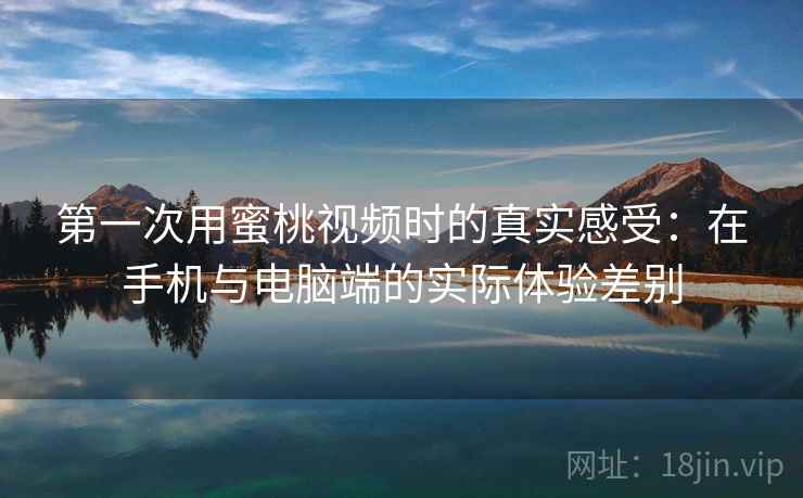 第一次用蜜桃视频时的真实感受：在手机与电脑端的实际体验差别