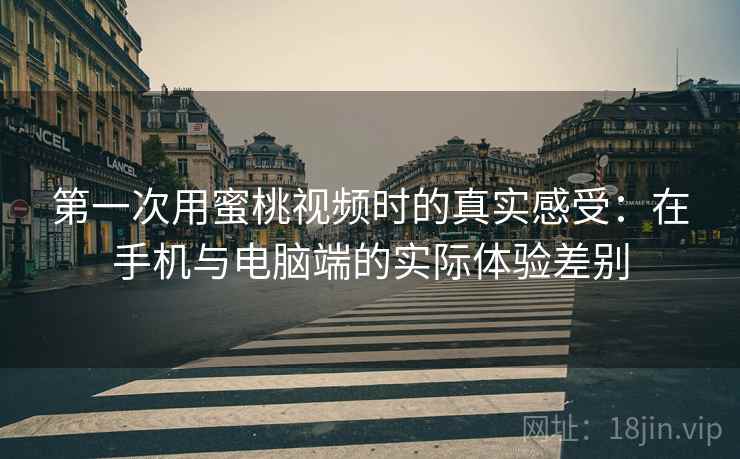 第一次用蜜桃视频时的真实感受:在手机与电脑端的实际体验差别 第一次用蜜桃视频时的真实感受:在手机与电脑端的实际体验差别