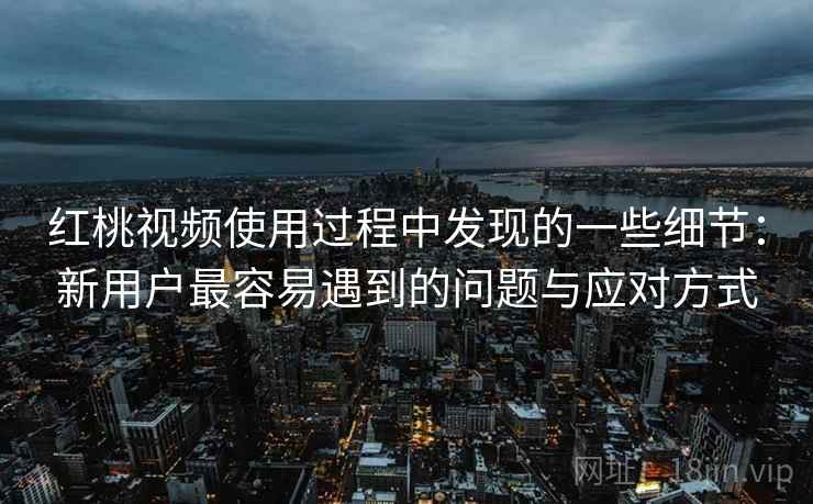 红桃视频使用过程中发现的一些细节：新用户最容易遇到的问题与应对方式
