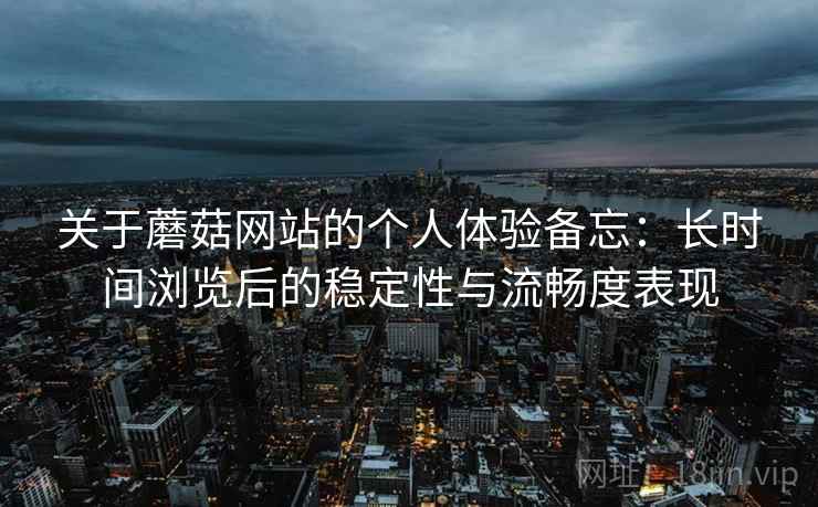 关于蘑菇网站的个人体验备忘：长时间浏览后的稳定性与流畅度表现