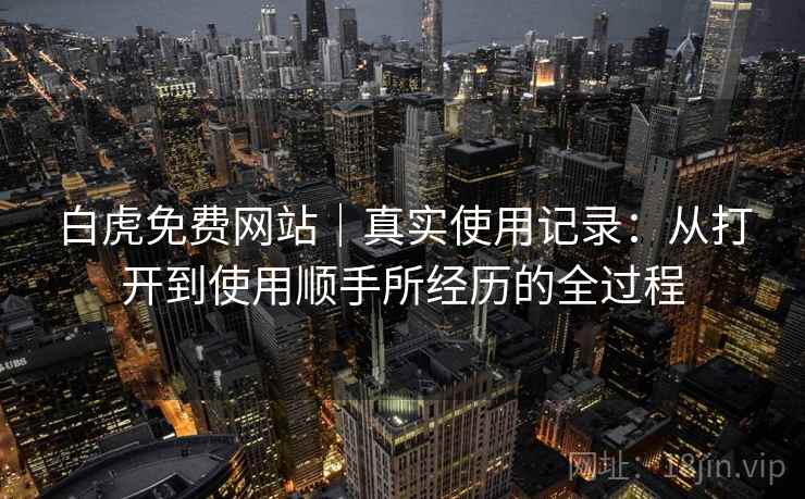 白虎免费网站|真实使用记录:从打开到使用顺手所经历的全过程 白虎免费网站|真实使用记录:从打开到使用顺手所经历的全过程