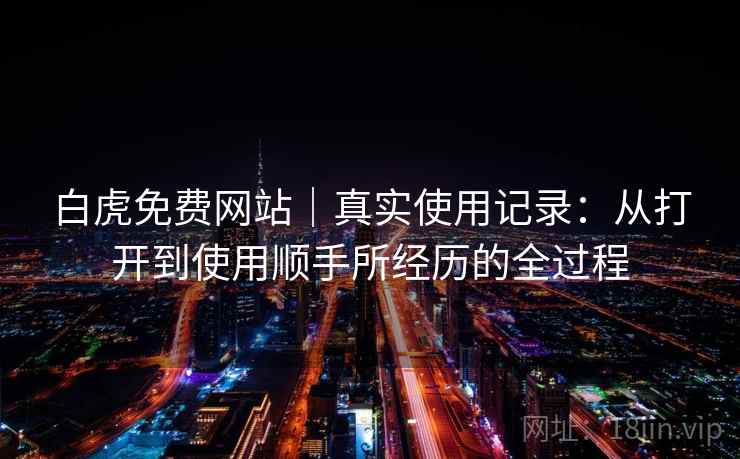 白虎免费网站｜真实使用记录：从打开到使用顺手所经历的全过程