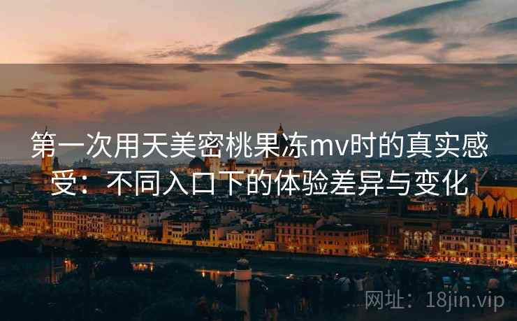 第一次用天美密桃果冻mv时的真实感受：不同入口下的体验差异与变化