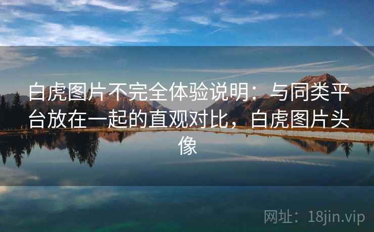 白虎图片不完全体验说明:与同类平台放在一起的直观对比,白虎图片头像 白虎图片不完全体验说明:与同类平台放在一起的直观对比,白虎图片头像