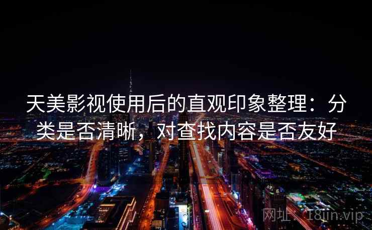 天美影视使用后的直观印象整理:分类是否清晰,对查找内容是否友好 天美影视使用后的直观印象整理:分类是否清晰,对查找内容是否友好
