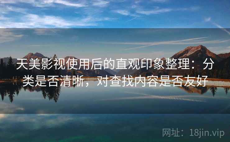 天美影视使用后的直观印象整理:分类是否清晰,对查找内容是否友好 天美影视使用后的直观印象整理:分类是否清晰,对查找内容是否友好