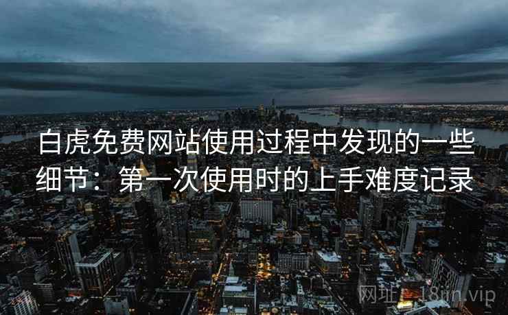 白虎免费网站使用过程中发现的一些细节:第一次使用时的上手难度记录 白虎免费网站使用过程中发现的一些细节:第一次使用时的上手难度记录