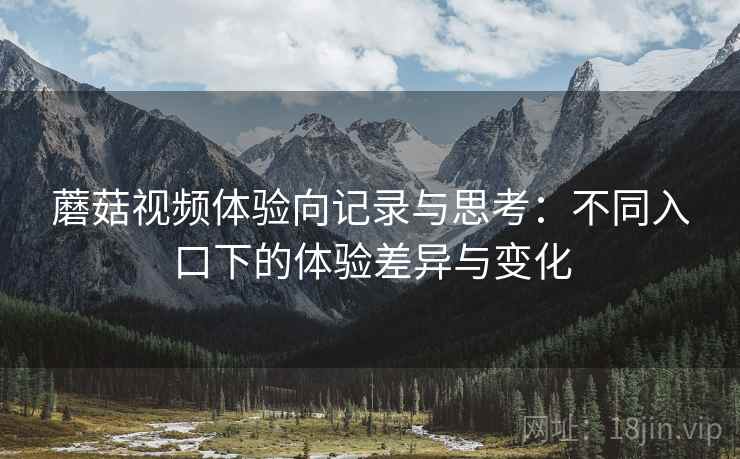 蘑菇视频体验向记录与思考:不同入口下的体验差异与变化 蘑菇视频体验向记录与思考:不同入口下的体验差异与变化
