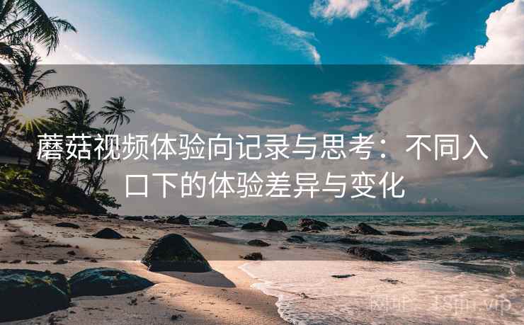 蘑菇视频体验向记录与思考：不同入口下的体验差异与变化