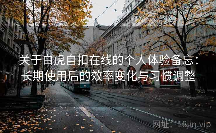关于白虎自扣在线的个人体验备忘:长期使用后的效率变化与习惯调整 关于白虎自扣在线的个人体验备忘:长期使用后的效率变化与习惯调整