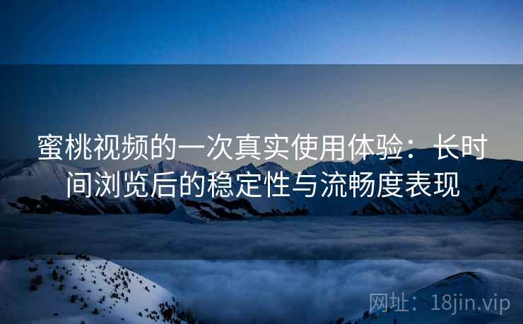 蜜桃视频的一次真实使用体验：长时间浏览后的稳定性与流畅度表现
