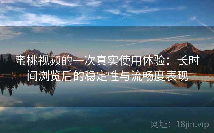 蜜桃视频的一次真实使用体验:长时间浏览后的稳定性与流畅度表现 蜜桃视频的一次真实使用体验:长时间浏览后的稳定性与流畅度表现