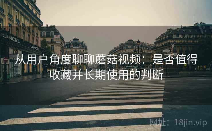 从用户角度聊聊蘑菇视频：是否值得收藏并长期使用的判断