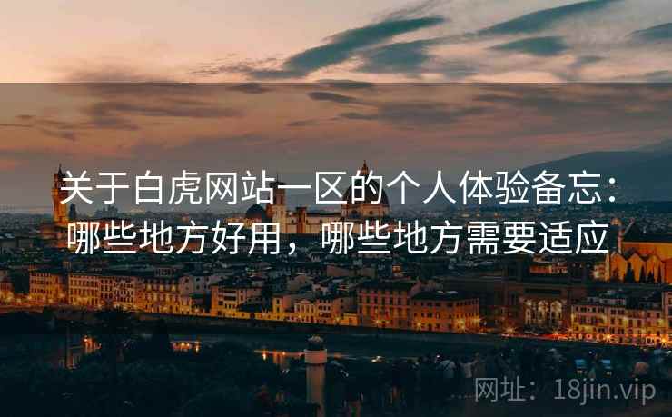 关于白虎网站一区的个人体验备忘:哪些地方好用,哪些地方需要适应 关于白虎网站一区的个人体验备忘:哪些地方好用,哪些地方需要适应