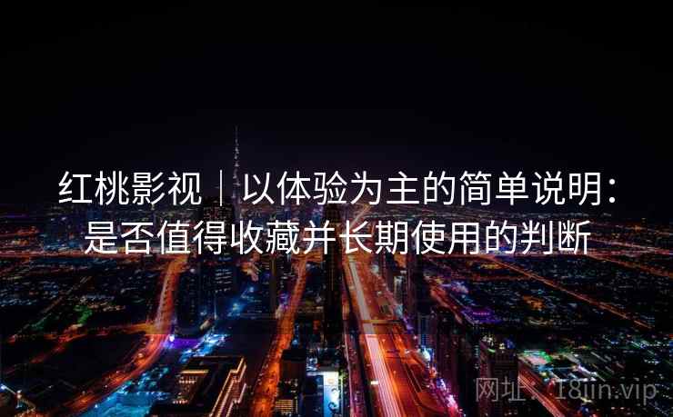 红桃影视|以体验为主的简单说明:是否值得收藏并长期使用的判断 红桃影视|以体验为主的简单说明:是否值得收藏并长期使用的判断