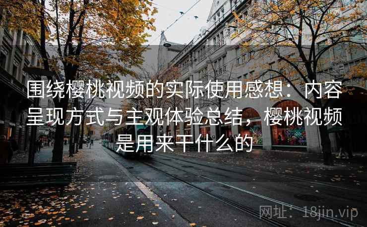 围绕樱桃视频的实际使用感想:内容呈现方式与主观体验总结,樱桃视频是用来干什么的 围绕樱桃视频的实际使用感想:内容呈现方式与主观体验总结,樱桃视频是用来干什么的