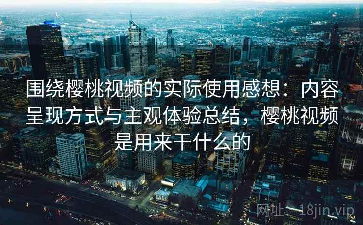 围绕樱桃视频的实际使用感想：内容呈现方式与主观体验总结，樱桃视频是用来干什么的