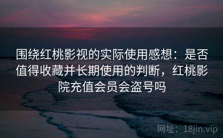 围绕红桃影视的实际使用感想:是否值得收藏并长期使用的判断,红桃影院充值会员会盗号吗 围绕红桃影视的实际使用感想:是否值得收藏并长期使用的判断,红桃影院充值会员会盗号吗