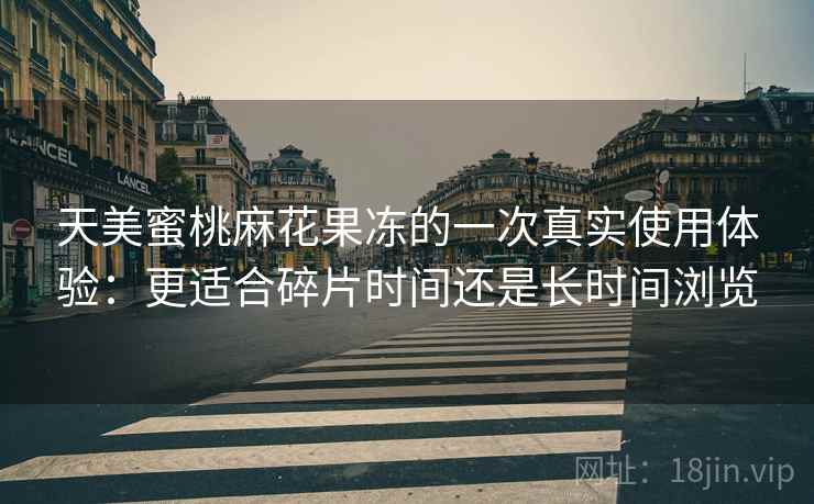 天美蜜桃麻花果冻的一次真实使用体验：更适合碎片时间还是长时间浏览