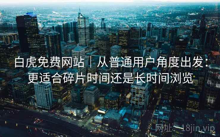 白虎免费网站｜从普通用户角度出发：更适合碎片时间还是长时间浏览