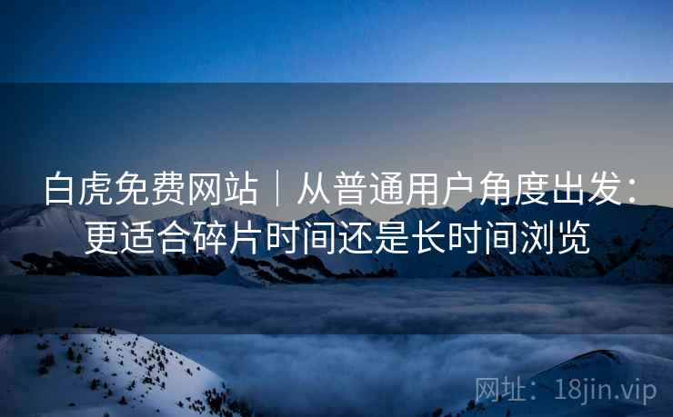 白虎免费网站|从普通用户角度出发:更适合碎片时间还是长时间浏览 白虎免费网站|从普通用户角度出发:更适合碎片时间还是长时间浏览