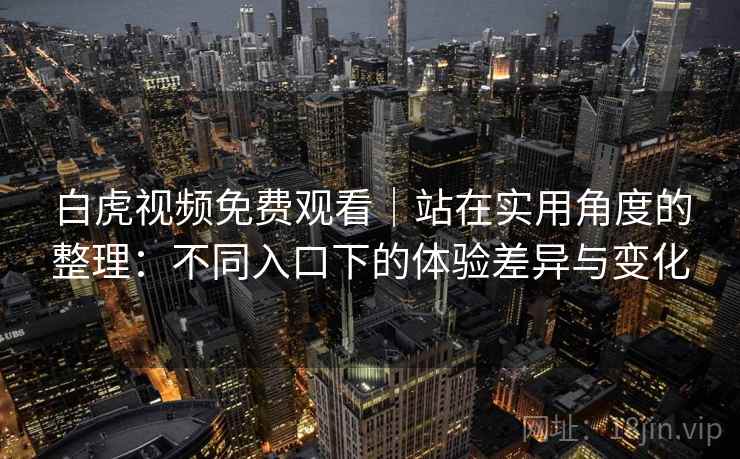 白虎视频免费观看｜站在实用角度的整理：不同入口下的体验差异与变化