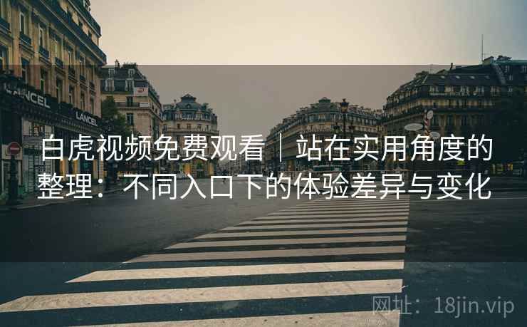 白虎视频免费观看|站在实用角度的整理:不同入口下的体验差异与变化 白虎视频免费观看|站在实用角度的整理:不同入口下的体验差异与变化