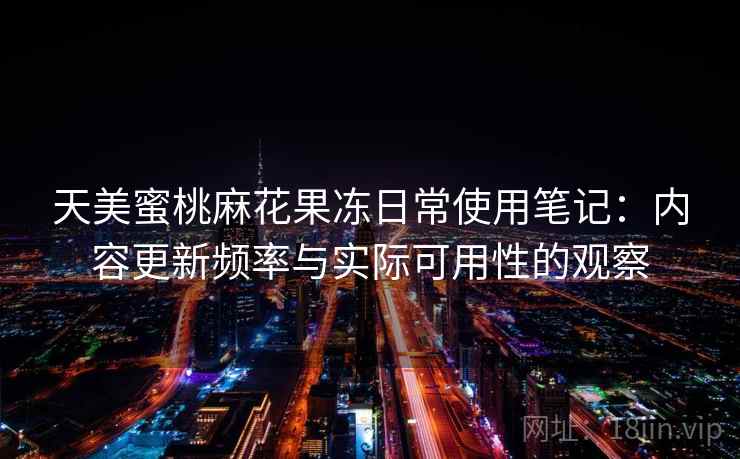 天美蜜桃麻花果冻日常使用笔记:内容更新频率与实际可用性的观察 天美蜜桃麻花果冻日常使用笔记:内容更新频率与实际可用性的观察