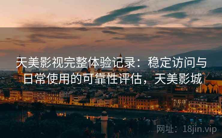 天美影视完整体验记录：稳定访问与日常使用的可靠性评估，天美影城
