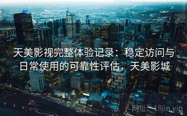 天美影视完整体验记录:稳定访问与日常使用的可靠性评估,天美影城 天美影视完整体验记录:稳定访问与日常使用的可靠性评估,天美影城