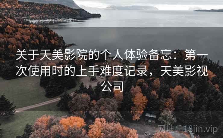 关于天美影院的个人体验备忘：第一次使用时的上手难度记录，天美影视公司